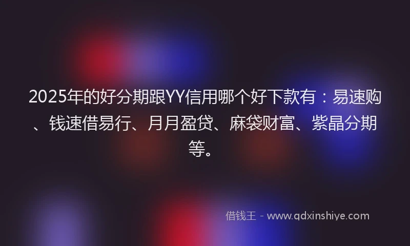2025年的好分期跟YY信用哪个好下款有：易速购、钱速借易行、月月盈贷、麻袋财富、紫晶分期等。