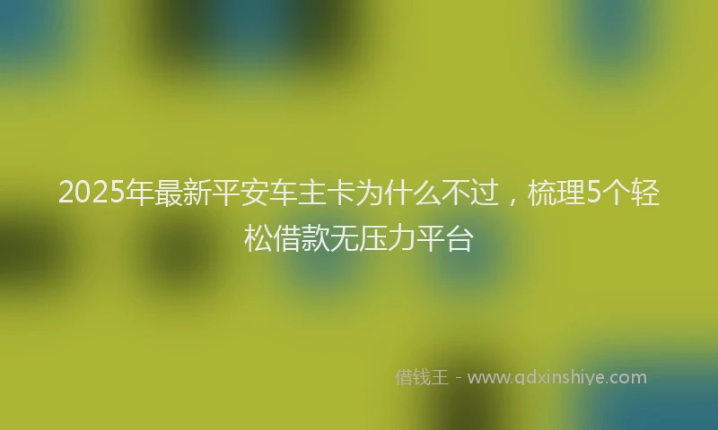 2025年最新平安车主卡为什么不过，梳理5个轻松借款无压力平台