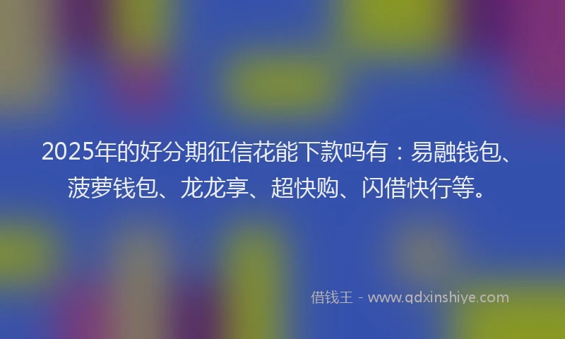 2025年的好分期征信花能下款吗有：易融钱包、菠萝钱包、龙龙享、超快购、闪借快行等。