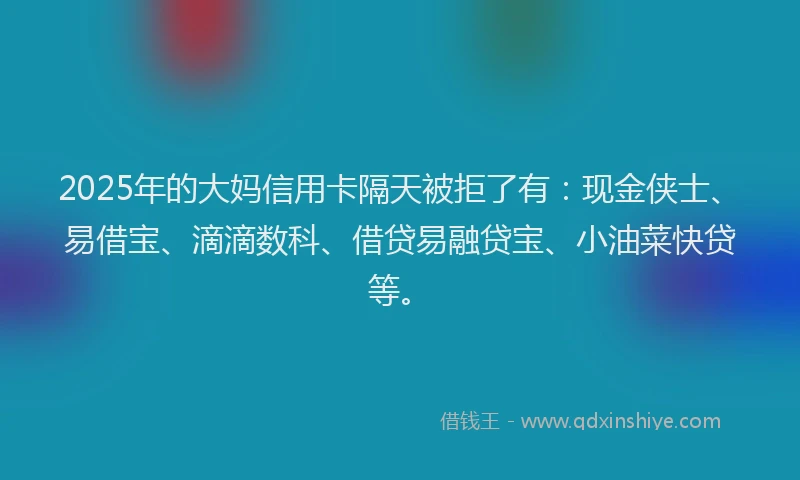 2025年的大妈信用卡隔天被拒了有：现金侠士、易借宝、滴滴数科、借贷易融贷宝、小油菜快贷等。