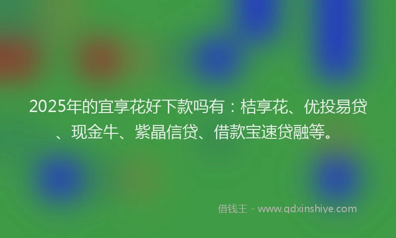 2025年的宜享花好下款吗有：桔享花、优投易贷、现金牛、紫晶信贷、借款宝速贷融等。