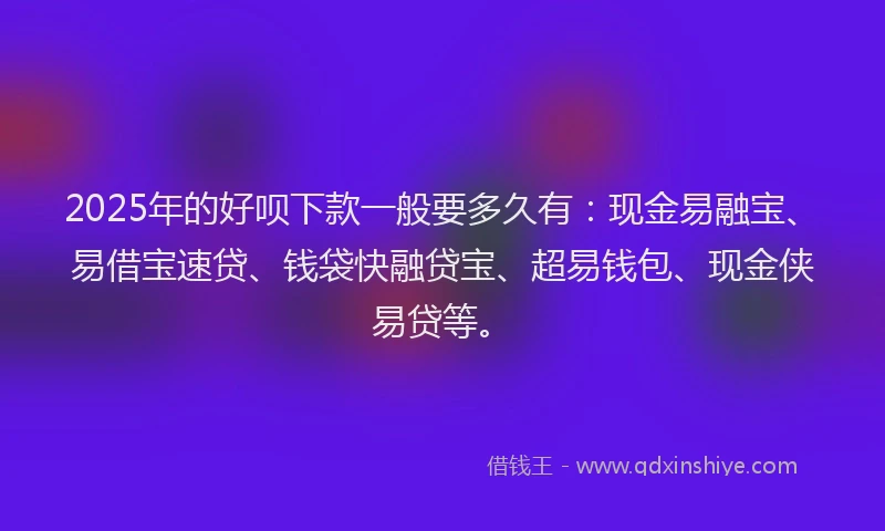 2025年的好呗下款一般要多久有：现金易融宝、易借宝速贷、钱袋快融贷宝、超易钱包、现金侠易贷等。