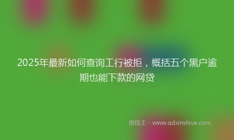 2025年最新如何查询工行被拒，概括五个黑户逾期也能下款的网贷