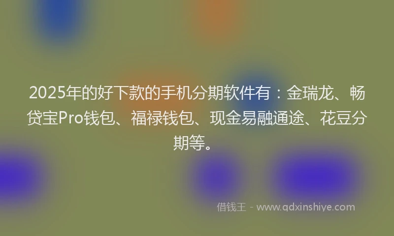 2025年的好下款的手机分期软件有：金瑞龙、畅贷宝Pro钱包、福禄钱包、现金易融通途、花豆分期等。