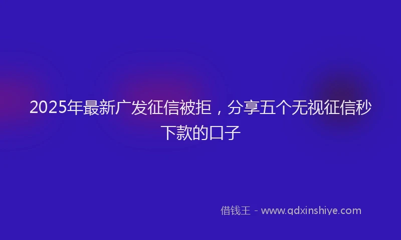 2025年最新广发征信被拒，分享五个无视征信秒下款的口子