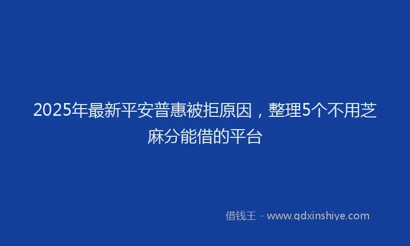 2025年最新平安普惠被拒原因，整理5个不用芝麻分能借的平台