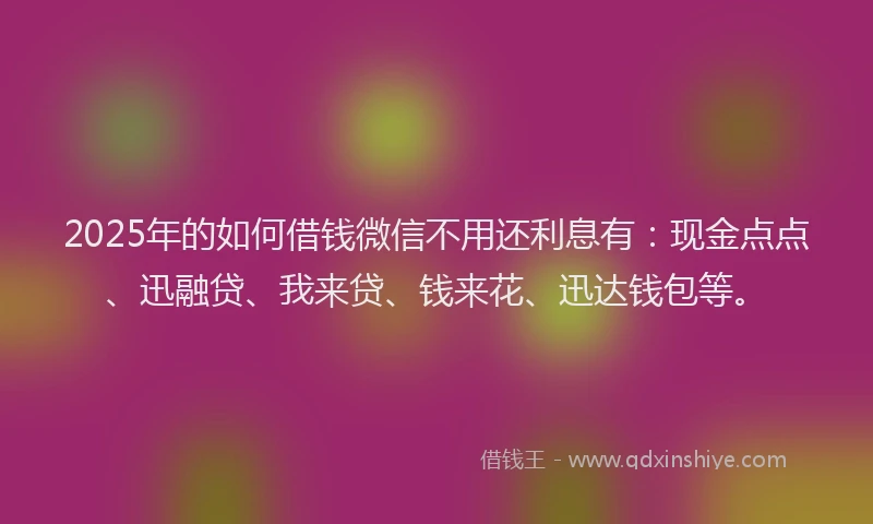 2025年的如何借钱微信不用还利息有：现金点点、迅融贷、我来贷、钱来花、迅达钱包等。
