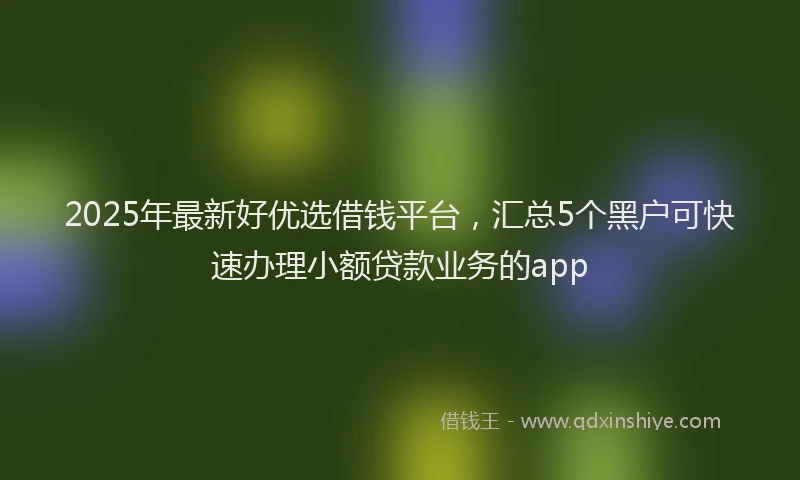 2025年最新好优选借钱平台，汇总5个黑户可快速办理小额贷款业务的app