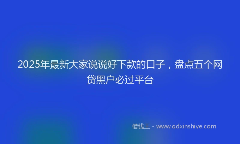 2025年最新大家说说好下款的口子，盘点五个网贷黑户必过平台