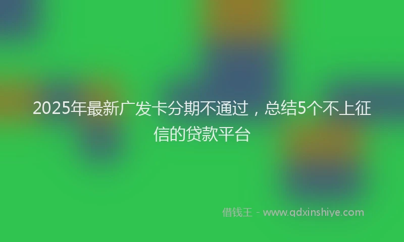 2025年最新广发卡分期不通过，总结5个不上征信的贷款平台