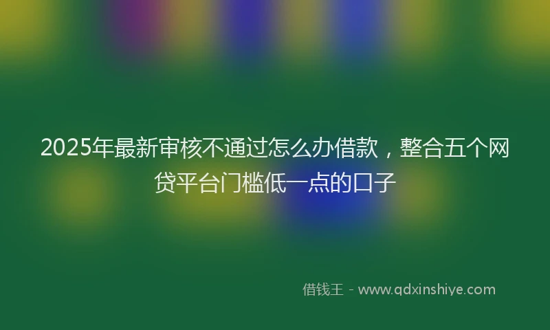 2025年最新审核不通过怎么办借款，整合五个网贷平台门槛低一点的口子