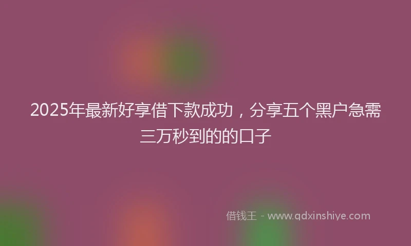 2025年最新好享借下款成功，分享五个黑户急需三万秒到的的口子