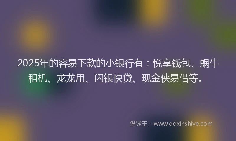 2025年的容易下款的小银行有：悦享钱包、蜗牛租机、龙龙用、闪银快贷、现金侠易借等。
