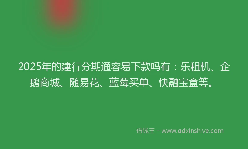 2025年的建行分期通容易下款吗有：乐租机、企鹅商城、随易花、蓝莓买单、快融宝盒等。