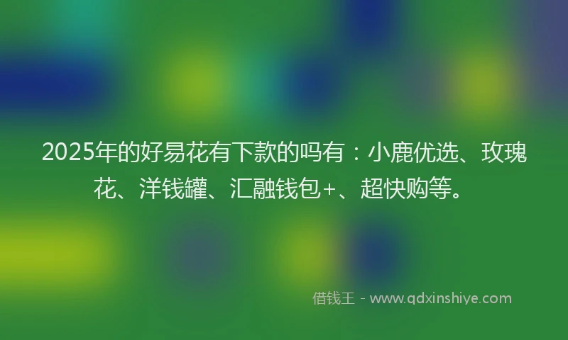 2025年的好易花有下款的吗有：小鹿优选、玫瑰花、洋钱罐、汇融钱包+、超快购等。