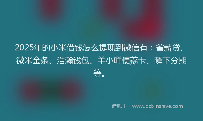 2025年的小米借钱怎么提现到微信有：省薪贷、微米金条、浩瀚钱包、羊小咩便荔卡、瞬下分期等。