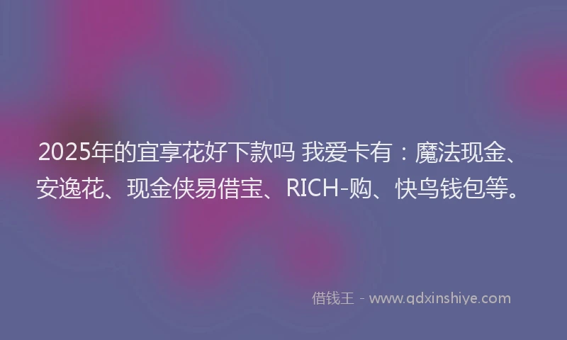 2025年的宜享花好下款吗 我爱卡有：魔法现金、安逸花、现金侠易借宝、RICH-购、快鸟钱包等。