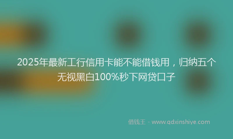 2025年最新工行信用卡能不能借钱用，归纳五个无视黑白100%秒下网贷口子