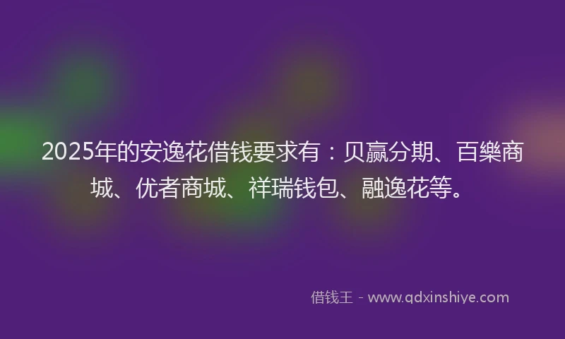 2025年的安逸花借钱要求有：贝赢分期、百樂商城、优者商城、祥瑞钱包、融逸花等。
