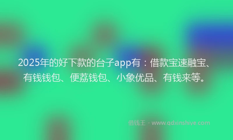 2025年的好下款的台子app有：借款宝速融宝、有钱钱包、便荔钱包、小象优品、有钱来等。