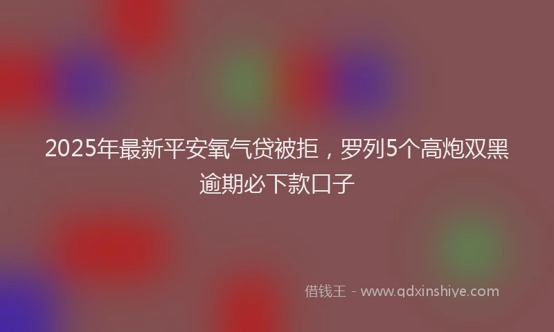 2025年最新平安氧气贷被拒，罗列5个高炮双黑逾期必下款口子