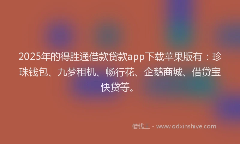 2025年的得胜通借款贷款app下载苹果版有：珍珠钱包、九梦租机、畅行花、企鹅商城、借贷宝快贷等。