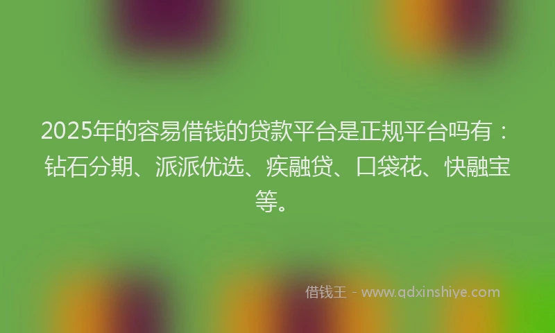 2025年的容易借钱的贷款平台是正规平台吗有：钻石分期、派派优选、疾融贷、口袋花、快融宝等。