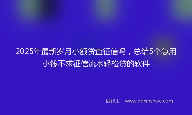 2025年最新岁月小额贷查征信吗，总结5个急用小钱不求征信流水轻松贷的软件