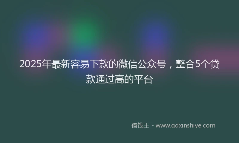 2025年最新容易下款的微信公众号，整合5个贷款通过高的平台