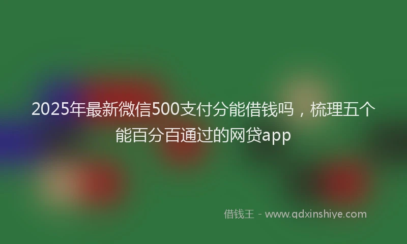 2025年最新微信500支付分能借钱吗，梳理五个能百分百通过的网贷app