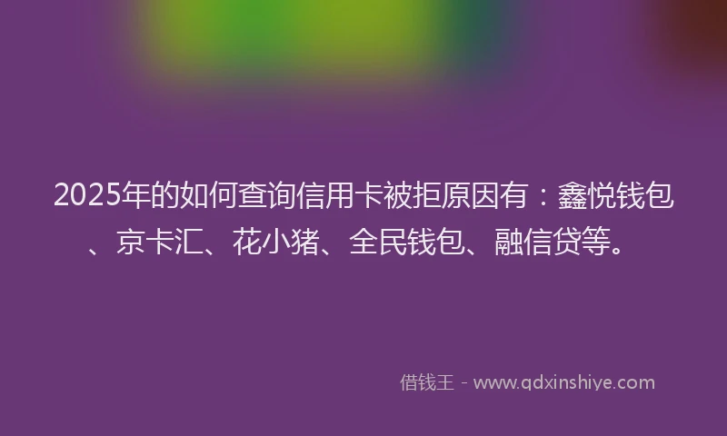 2025年的如何查询信用卡被拒原因有：鑫悦钱包、京卡汇、花小猪、全民钱包、融信贷等。