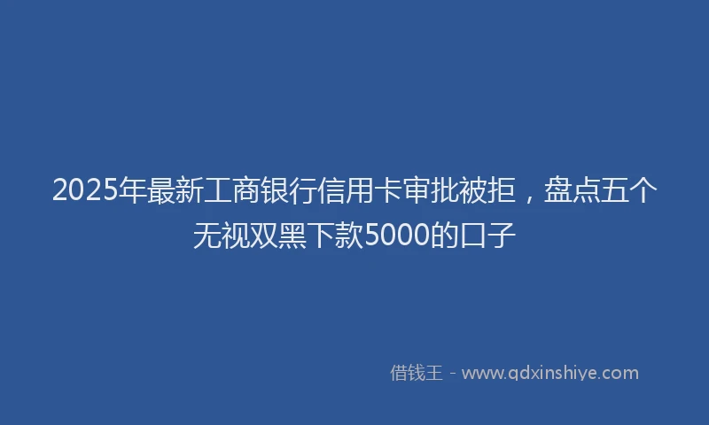2025年最新工商银行信用卡审批被拒，盘点五个无视双黑下款5000的口子