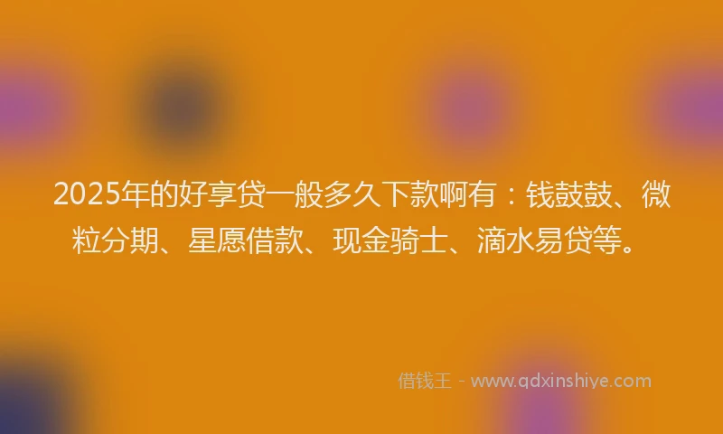 2025年的好享贷一般多久下款啊有：钱鼓鼓、微粒分期、星愿借款、现金骑士、滴水易贷等。