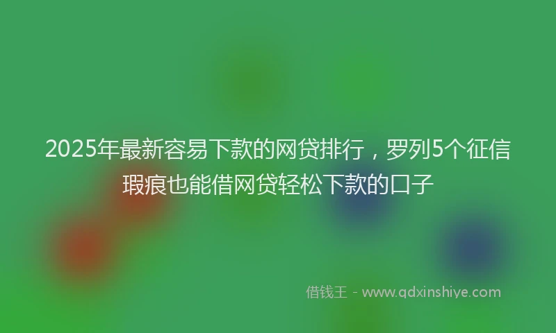 2025年最新容易下款的网贷排行，罗列5个征信瑕疵也能借网贷轻松下款的口子