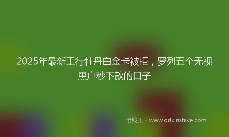 2025年最新工行牡丹白金卡被拒，罗列五个无视黑户秒下款的口子