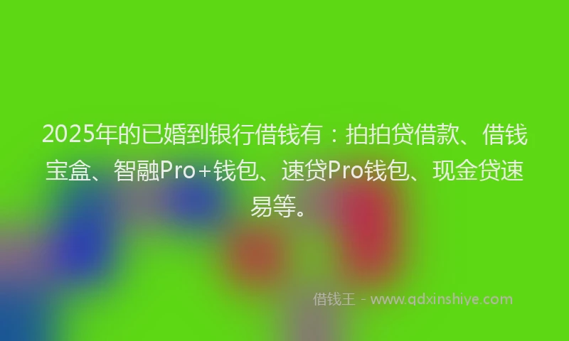 2025年的已婚到银行借钱有：拍拍贷借款、借钱宝盒、智融Pro+钱包、速贷Pro钱包、现金贷速易等。