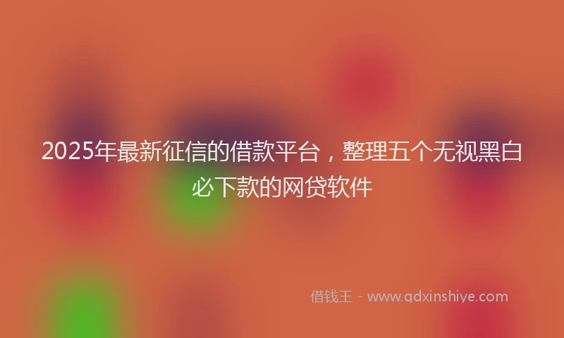 2025年最新征信的借款平台，整理五个无视黑白必下款的网贷软件