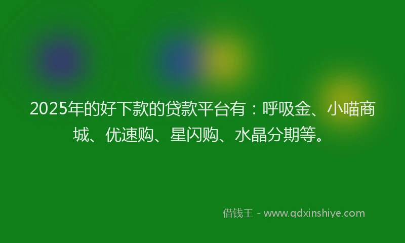 2025年的好下款的贷款平台有：呼吸金、小喵商城、优速购、星闪购、水晶分期等。