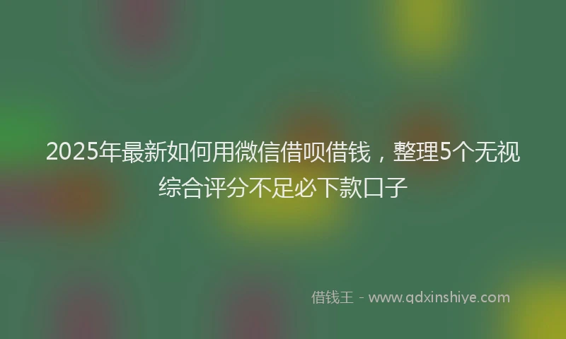 2025年最新如何用微信借呗借钱，整理5个无视综合评分不足必下款口子