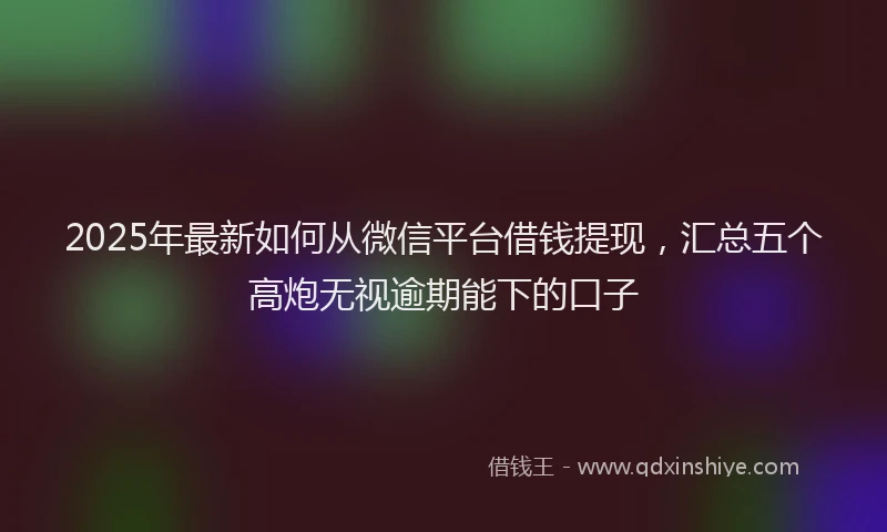 2025年最新如何从微信平台借钱提现，汇总五个高炮无视逾期能下的口子