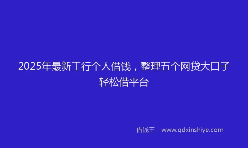 2025年最新工行个人借钱，整理五个网贷大口子轻松借平台