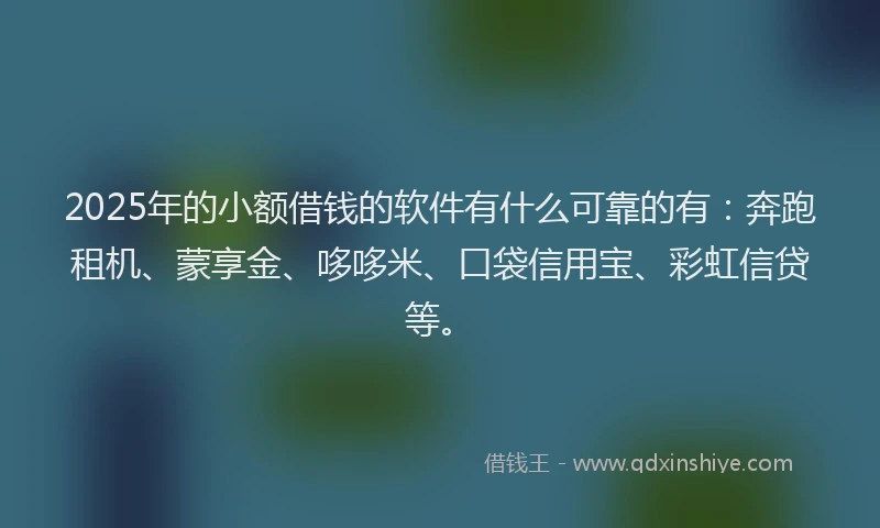 2025年的小额借钱的软件有什么可靠的有：奔跑租机、蒙享金、哆哆米、口袋信用宝、彩虹信贷等。