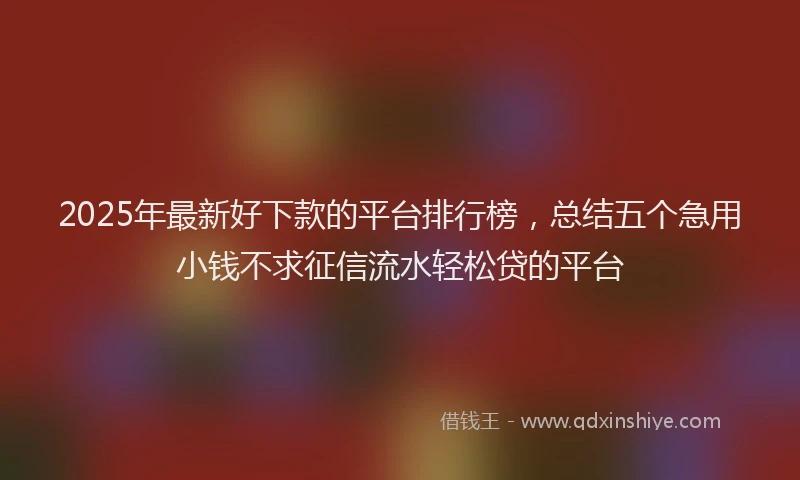 2025年最新好下款的平台排行榜，总结五个急用小钱不求征信流水轻松贷的平台