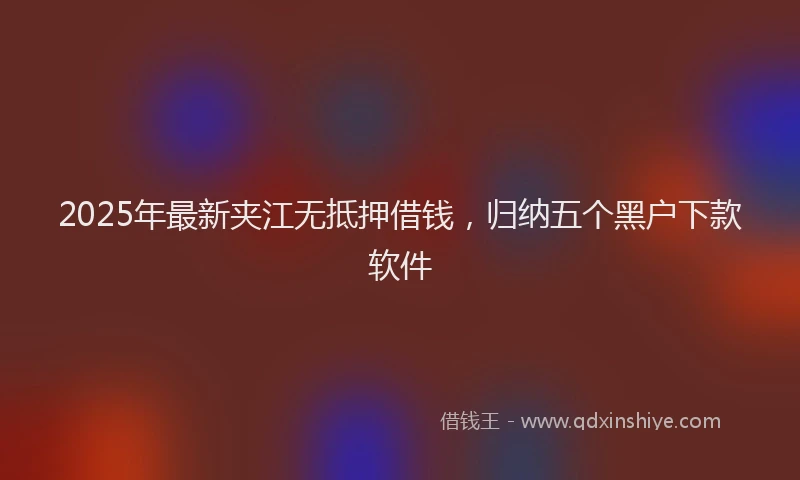 2025年最新夹江无抵押借钱，归纳五个黑户下款软件
