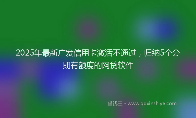 2025年最新广发信用卡激活不通过，归纳5个分期有额度的网贷软件