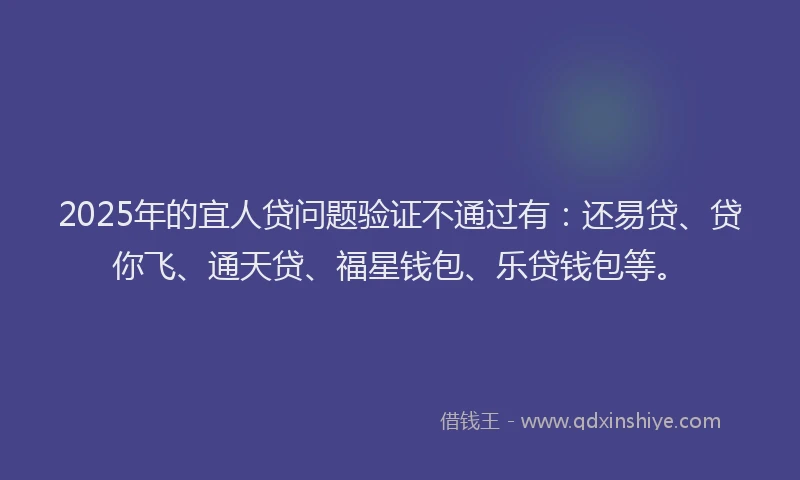 2025年的宜人贷问题验证不通过有：还易贷、贷你飞、通天贷、福星钱包、乐贷钱包等。