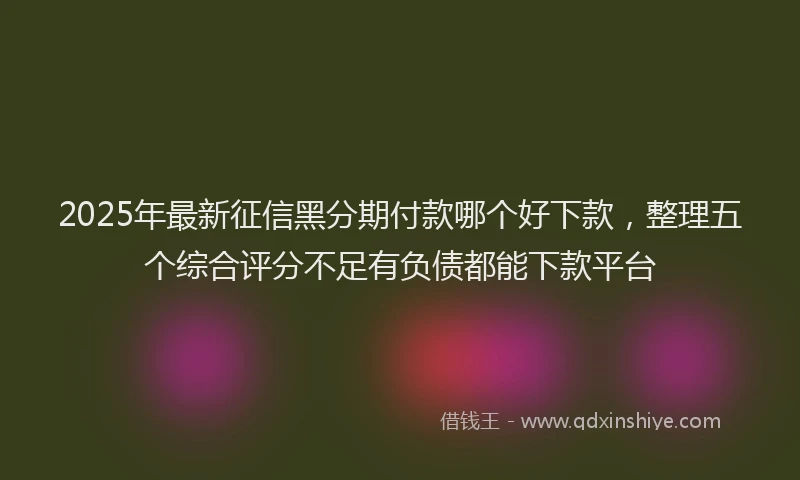 2025年最新征信黑分期付款哪个好下款，整理五个综合评分不足有负债都能下款平台
