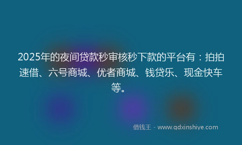 2025年的夜间贷款秒审核秒下款的平台有：拍拍速借、六号商城、优者商城、钱贷乐、现金快车等。
