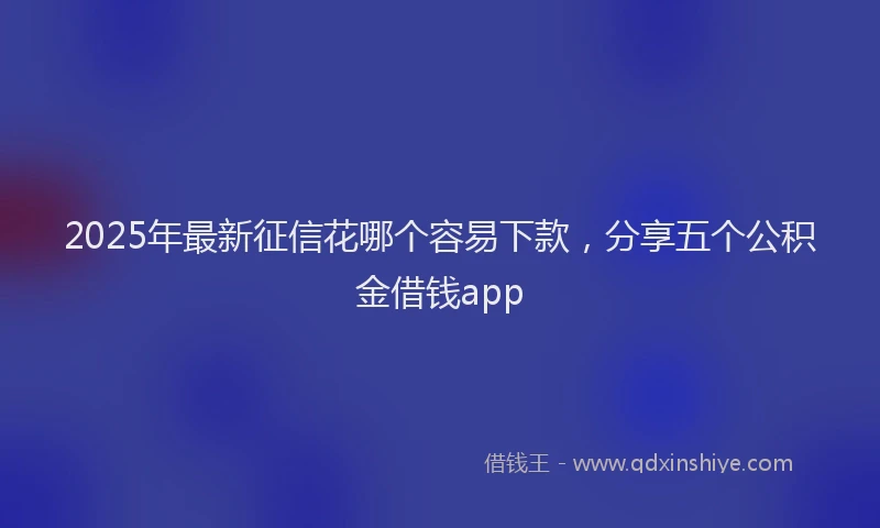 2025年最新征信花哪个容易下款，分享五个公积金借钱app