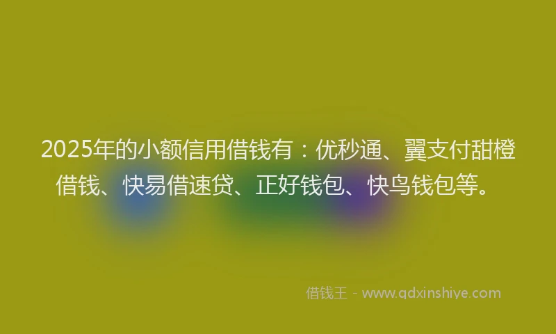 2025年的小额信用借钱有：优秒通、翼支付甜橙借钱、快易借速贷、正好钱包、快鸟钱包等。